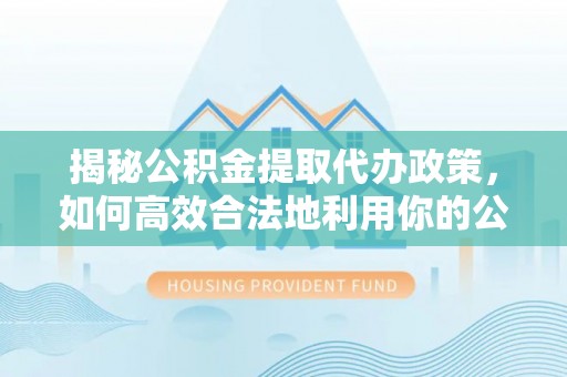 嘉黎揭秘公积金提取代办政策，如何高效合法地利用你的公积金
