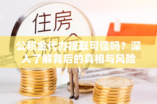 嘉黎公积金代办提取可信吗？深入了解背后的真相与风险