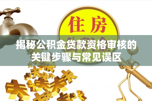 嘉黎揭秘公积金贷款资格审核的关键步骤与常见误区