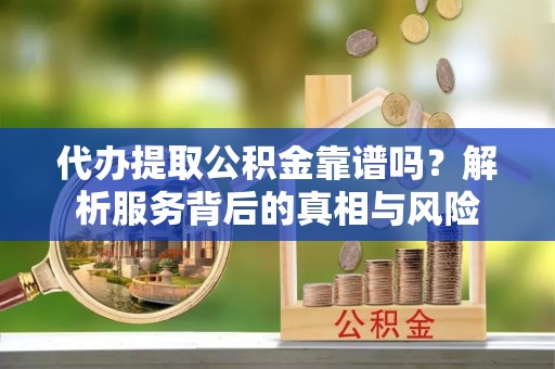 嘉黎代办提取公积金靠谱吗？解析服务背后的真相与风险