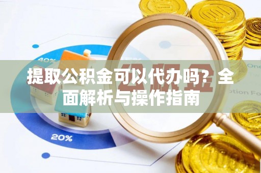 嘉黎提取公积金可以代办吗？全面解析与操作指南