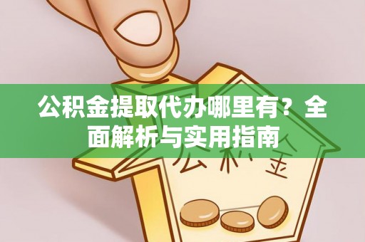 嘉黎公积金提取代办哪里有？全面解析与实用指南