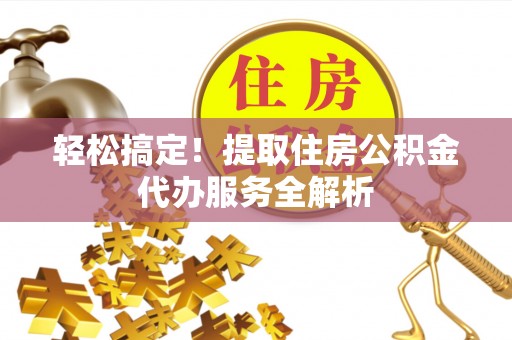 嘉黎轻松搞定！提取住房公积金代办服务全解析