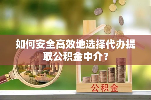 嘉黎如何安全高效地选择代办提取公积金中介？