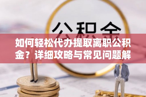 嘉黎如何轻松代办提取离职公积金？详细攻略与常见问题解析