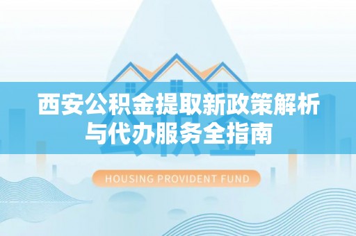 嘉黎西安公积金提取新政策解析与代办服务全指南