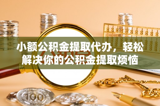 嘉黎小额公积金提取代办，轻松解决你的公积金提取烦恼