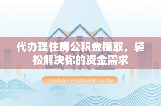 嘉黎代办理住房公积金提取，轻松解决你的资金需求