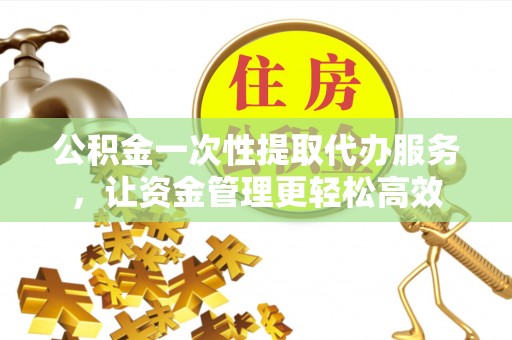 嘉黎公积金一次性提取代办服务，让资金管理更轻松高效
