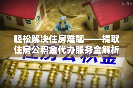 嘉黎轻松解决住房难题——提取住房公积金代办服务全解析