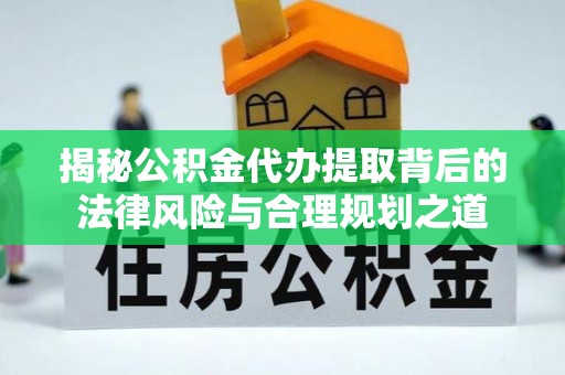 嘉黎揭秘公积金代办提取背后的法律风险与合理规划之道