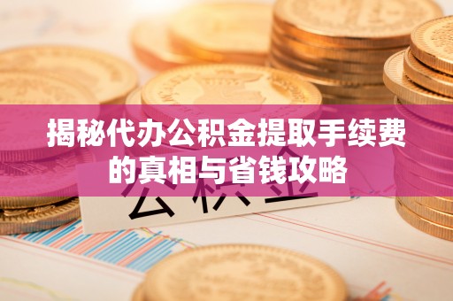 嘉黎揭秘代办公积金提取手续费的真相与省钱攻略