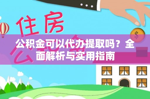 嘉黎公积金可以代办提取吗？全面解析与实用指南
