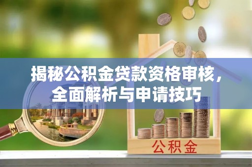 嘉黎揭秘公积金贷款资格审核，全面解析与申请技巧
