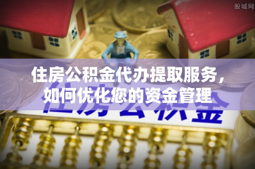 嘉黎住房公积金代办提取服务，如何优化您的资金管理