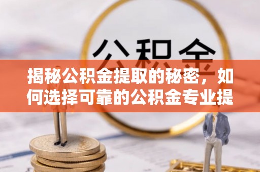 嘉黎揭秘公积金提取的秘密，如何选择可靠的公积金专业提取代办服务