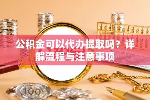 嘉黎公积金可以代办提取吗？详解流程与注意事项