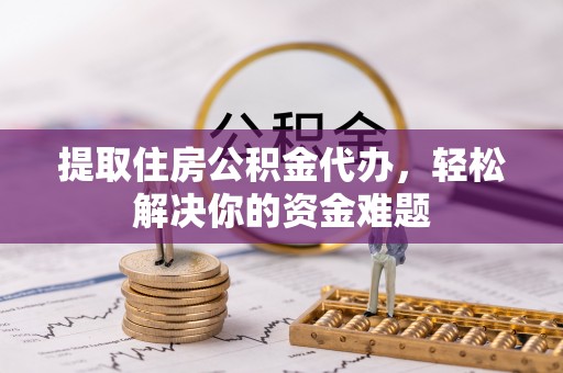 嘉黎提取住房公积金代办，轻松解决你的资金难题