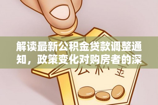 嘉黎解读最新公积金贷款调整通知，政策变化对购房者的深远影响