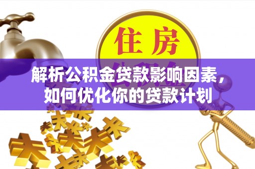 嘉黎解析公积金贷款影响因素，如何优化你的贷款计划