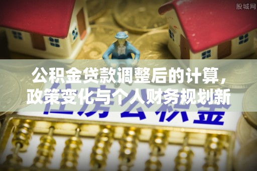 嘉黎公积金贷款调整后的计算，政策变化与个人财务规划新思路
