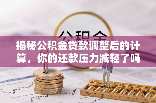 嘉黎揭秘公积金贷款调整后的计算，你的还款压力减轻了吗？
