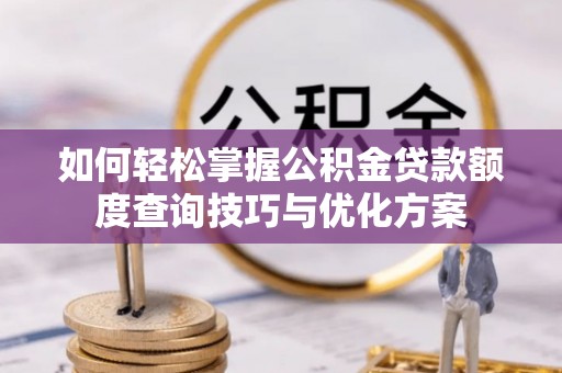 嘉黎如何轻松掌握公积金贷款额度查询技巧与优化方案
