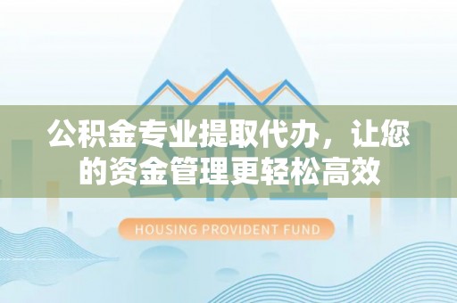 嘉黎公积金专业提取代办，让您的资金管理更轻松高效