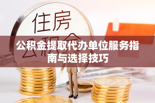 嘉黎公积金提取代办单位服务指南与选择技巧