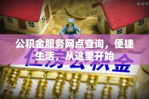 嘉黎公积金服务网点查询，便捷生活，从这里开始