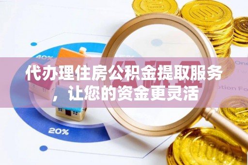 嘉黎代办理住房公积金提取服务，让您的资金更灵活