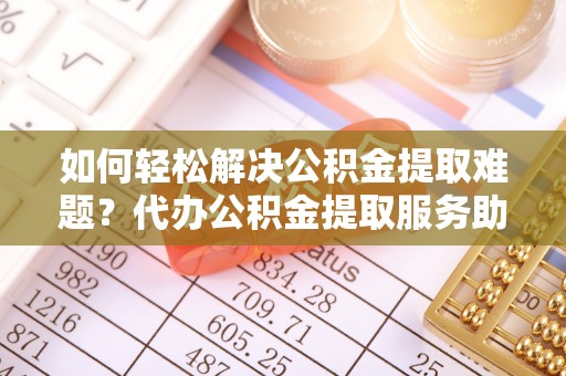 嘉黎如何轻松解决公积金提取难题？代办公积金提取服务助您一臂之力