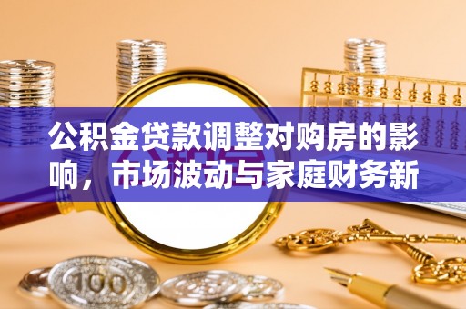 嘉黎公积金贷款调整对购房的影响，市场波动与家庭财务新趋势