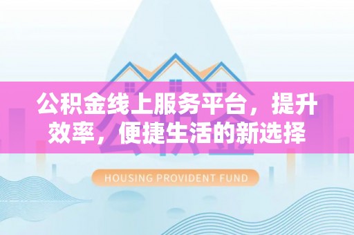 嘉黎公积金线上服务平台，提升效率，便捷生活的新选择