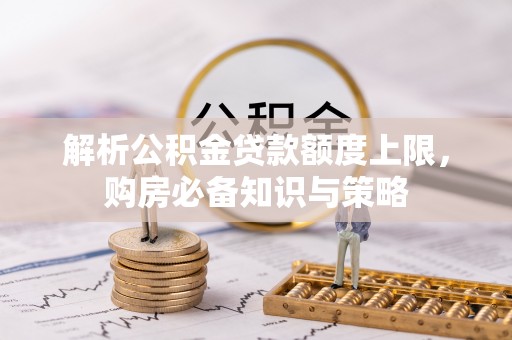 嘉黎解析公积金贷款额度上限，购房必备知识与策略