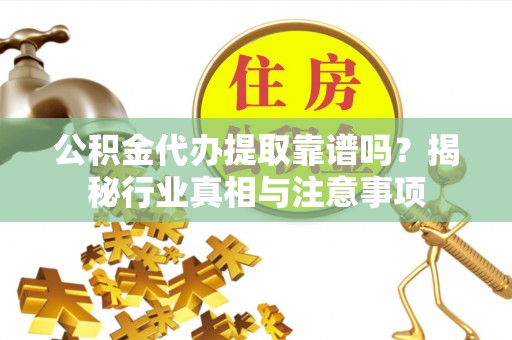 嘉黎公积金代办提取靠谱吗？揭秘行业真相与注意事项