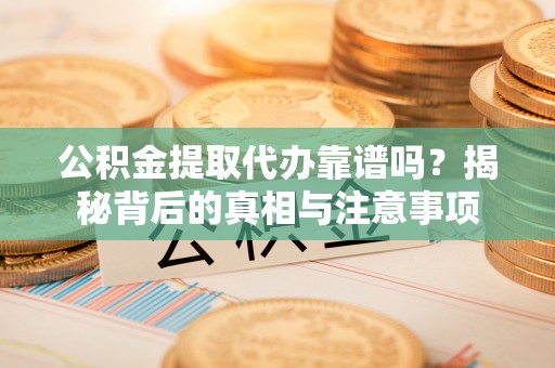 嘉黎公积金提取代办靠谱吗？揭秘背后的真相与注意事项