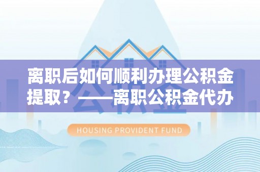 嘉黎离职后如何顺利办理公积金提取？——离职公积金代办提取全攻略