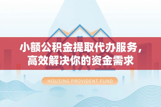 嘉黎小额公积金提取代办服务，高效解决你的资金需求