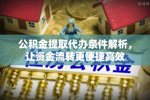 嘉黎公积金提取代办条件解析，让资金流转更便捷高效