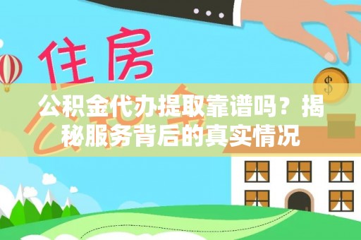 嘉黎公积金代办提取靠谱吗？揭秘服务背后的真实情况