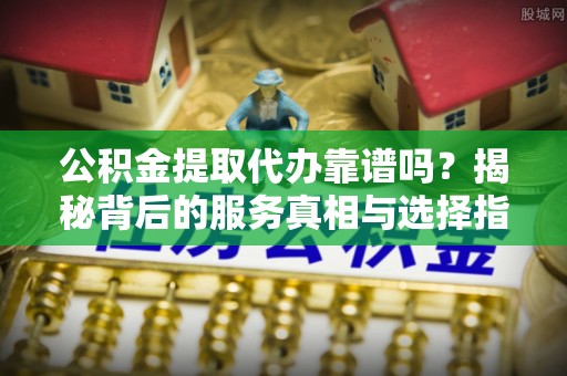 嘉黎公积金提取代办靠谱吗？揭秘背后的服务真相与选择指南