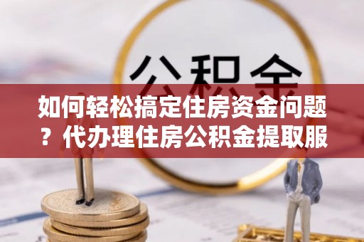 嘉黎如何轻松搞定住房资金问题？代办理住房公积金提取服务全解析