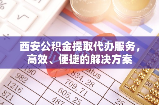 嘉黎西安公积金提取代办服务，高效、便捷的解决方案