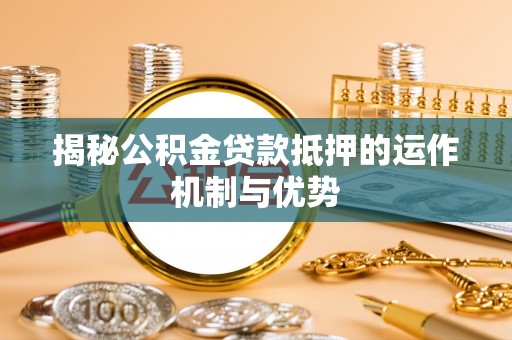 嘉黎揭秘公积金贷款抵押的运作机制与优势