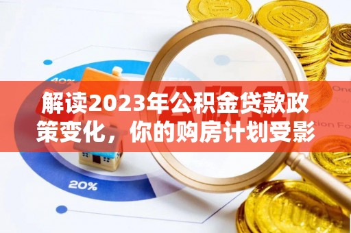 嘉黎解读2023年公积金贷款政策变化，你的购房计划受影响了吗？