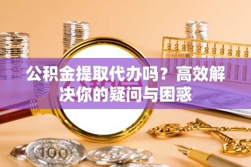 嘉黎公积金提取代办吗？高效解决你的疑问与困惑