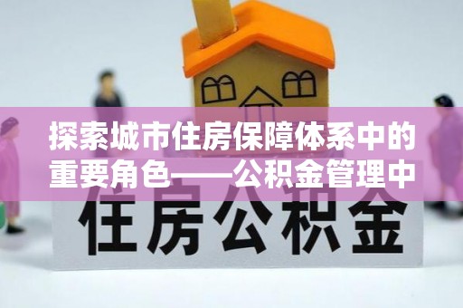 嘉黎探索城市住房保障体系中的重要角色——公积金管理中心
