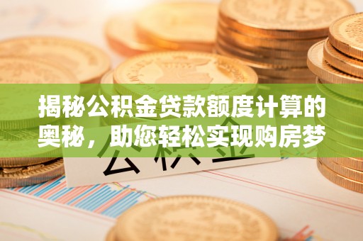 嘉黎揭秘公积金贷款额度计算的奥秘，助您轻松实现购房梦想