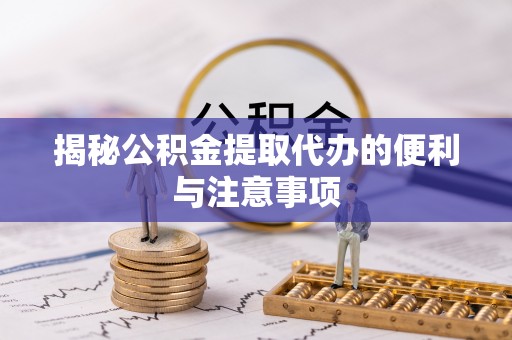 嘉黎揭秘公积金提取代办的便利与注意事项